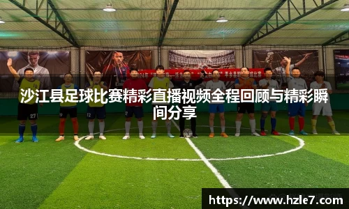 沙江县足球比赛精彩直播视频全程回顾与精彩瞬间分享