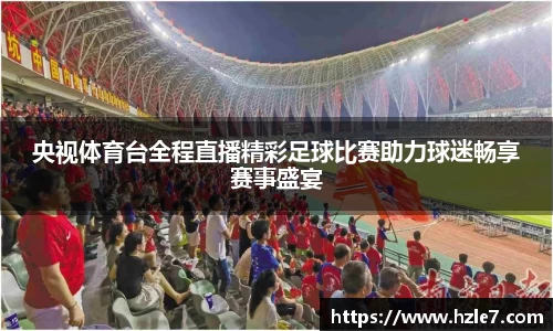 央视体育台全程直播精彩足球比赛助力球迷畅享赛事盛宴