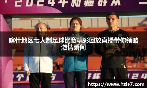 喀什地区七人制足球比赛精彩回放直播带你领略激情瞬间