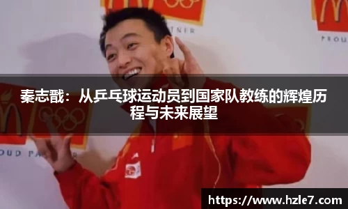 秦志戬：从乒乓球运动员到国家队教练的辉煌历程与未来展望