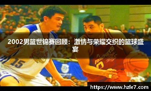 2002男篮世锦赛回顾：激情与荣耀交织的篮球盛宴