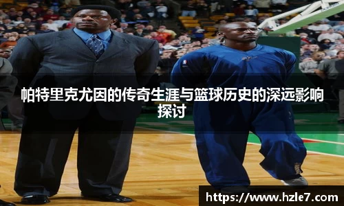 帕特里克尤因的传奇生涯与篮球历史的深远影响探讨