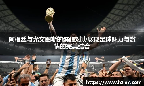 阿根廷与尤文图斯的巅峰对决展现足球魅力与激情的完美结合