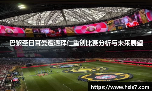巴黎圣日耳曼遭遇拜仁重创比赛分析与未来展望
