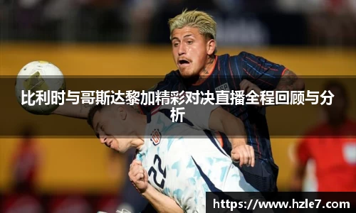 比利时与哥斯达黎加精彩对决直播全程回顾与分析