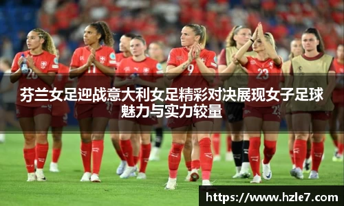 芬兰女足迎战意大利女足精彩对决展现女子足球魅力与实力较量