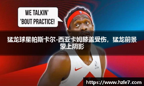 猛龙球星帕斯卡尔-西亚卡姆膝盖受伤，猛龙前景蒙上阴影